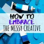 how to let out your messy creative side (and make more art)